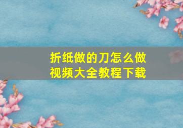 折纸做的刀怎么做视频大全教程下载