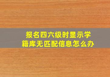 报名四六级时显示学籍库无匹配信息怎么办