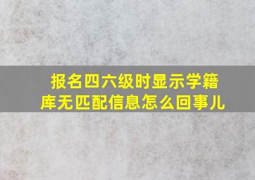 报名四六级时显示学籍库无匹配信息怎么回事儿