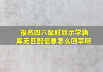 报名四六级时显示学籍库无匹配信息怎么回事啊