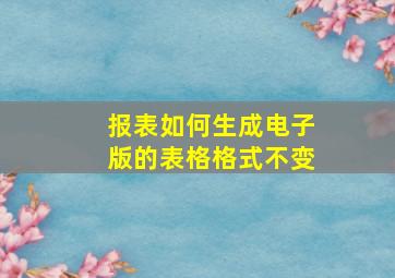 报表如何生成电子版的表格格式不变