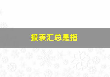 报表汇总是指