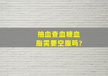 抽血查血糖血脂需要空腹吗?