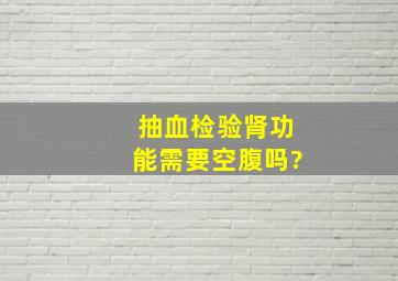 抽血检验肾功能需要空腹吗?