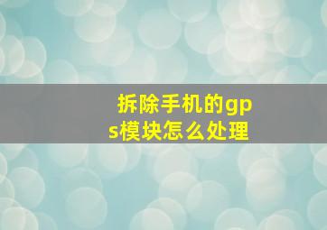 拆除手机的gps模块怎么处理