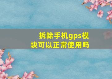 拆除手机gps模块可以正常使用吗