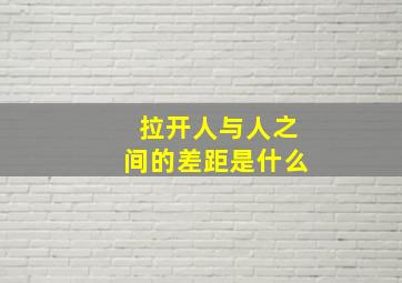 拉开人与人之间的差距是什么