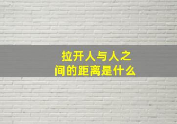 拉开人与人之间的距离是什么