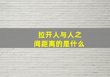 拉开人与人之间距离的是什么