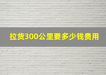 拉货300公里要多少钱费用