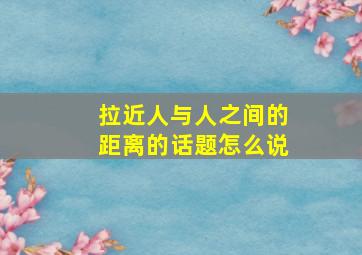 拉近人与人之间的距离的话题怎么说