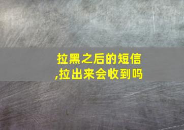 拉黑之后的短信,拉出来会收到吗