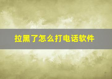 拉黑了怎么打电话软件