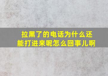 拉黑了的电话为什么还能打进来呢怎么回事儿啊