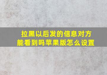 拉黑以后发的信息对方能看到吗苹果版怎么设置