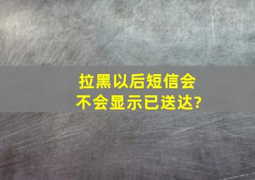 拉黑以后短信会不会显示已送达?