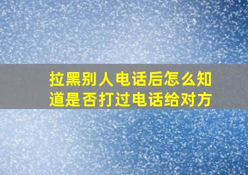 拉黑别人电话后怎么知道是否打过电话给对方