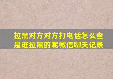 拉黑对方对方打电话怎么查是谁拉黑的呢微信聊天记录