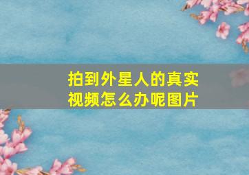 拍到外星人的真实视频怎么办呢图片