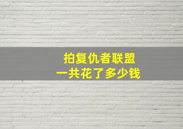 拍复仇者联盟一共花了多少钱