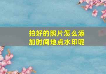 拍好的照片怎么添加时间地点水印呢