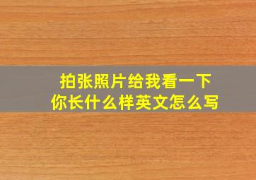 拍张照片给我看一下你长什么样英文怎么写