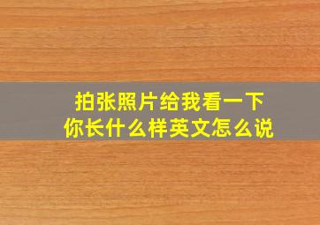 拍张照片给我看一下你长什么样英文怎么说