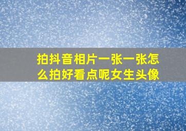 拍抖音相片一张一张怎么拍好看点呢女生头像