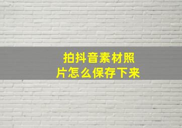 拍抖音素材照片怎么保存下来