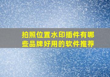 拍照位置水印插件有哪些品牌好用的软件推荐