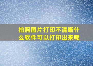 拍照图片打印不清晰什么软件可以打印出来呢