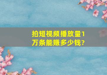 拍短视频播放量1万条能赚多少钱?