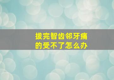 拔完智齿邻牙痛的受不了怎么办