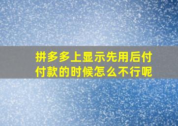 拼多多上显示先用后付付款的时候怎么不行呢