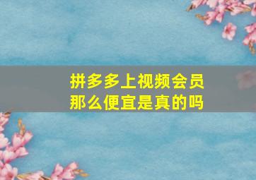 拼多多上视频会员那么便宜是真的吗