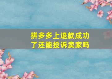 拼多多上退款成功了还能投诉卖家吗