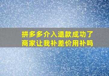 拼多多介入退款成功了商家让我补差价用补吗