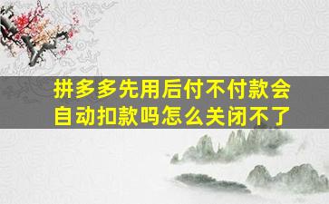 拼多多先用后付不付款会自动扣款吗怎么关闭不了