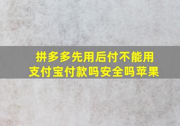 拼多多先用后付不能用支付宝付款吗安全吗苹果