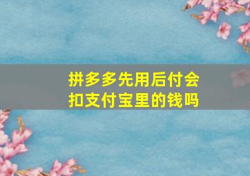 拼多多先用后付会扣支付宝里的钱吗