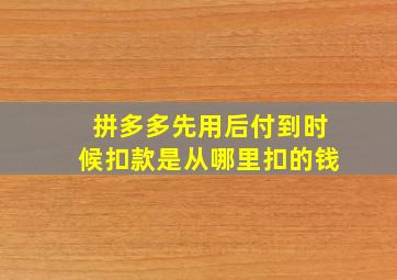 拼多多先用后付到时候扣款是从哪里扣的钱