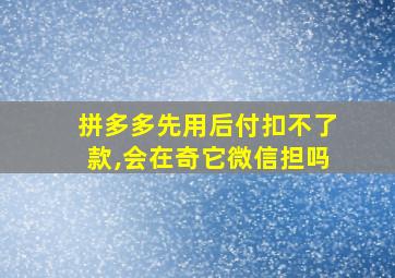 拼多多先用后付扣不了款,会在奇它微信担吗