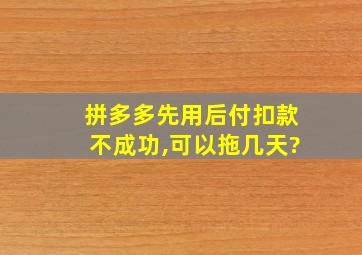 拼多多先用后付扣款不成功,可以拖几天?