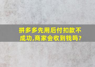 拼多多先用后付扣款不成功,商家会收到钱吗?