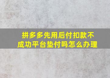 拼多多先用后付扣款不成功平台垫付吗怎么办理