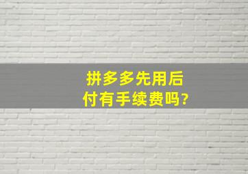 拼多多先用后付有手续费吗?