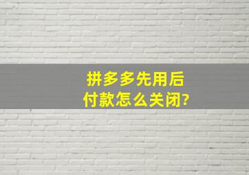 拼多多先用后付款怎么关闭?