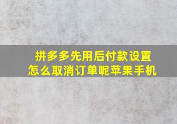 拼多多先用后付款设置怎么取消订单呢苹果手机