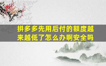 拼多多先用后付的额度越来越低了怎么办啊安全吗