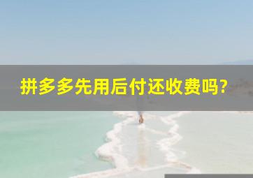 拼多多先用后付还收费吗?